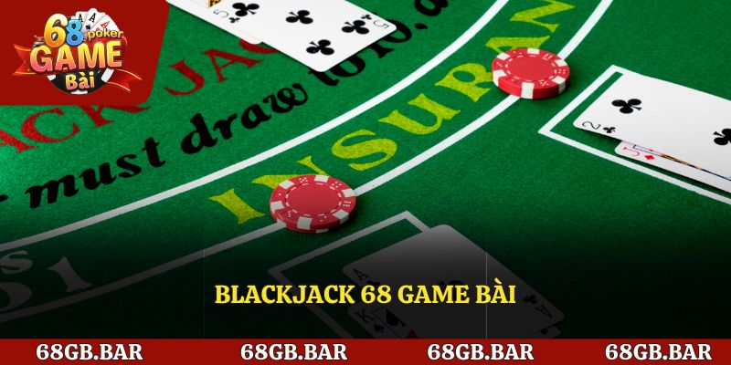 Blackjack 68 Game Bài - Tất Tần Tật Những Điều Bạn Cần Biết