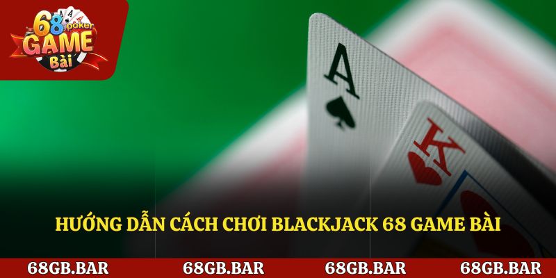 Hướng dẫn cách chơi Blackjack 68 game bài